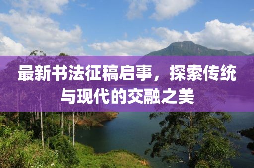 最新書法征稿啟事，探索傳統(tǒng)與現(xiàn)代的交融之美