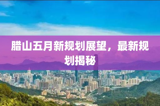 臘山五月新規(guī)劃展望，最新規(guī)劃揭秘