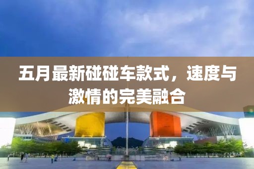 五月最新碰碰車款式，速度與激情的完美融合