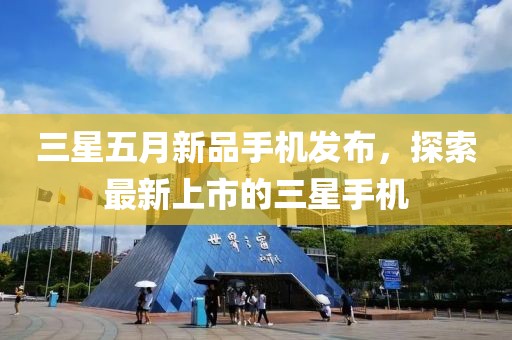 三星五月新品手機(jī)發(fā)布，探索最新上市的三星手機(jī)