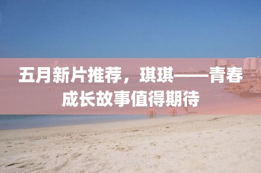 五月新片推薦，琪琪——青春成長故事值得期待