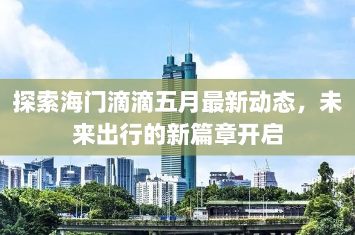 探索海門滴滴五月最新動態(tài)，未來出行的新篇章開啟