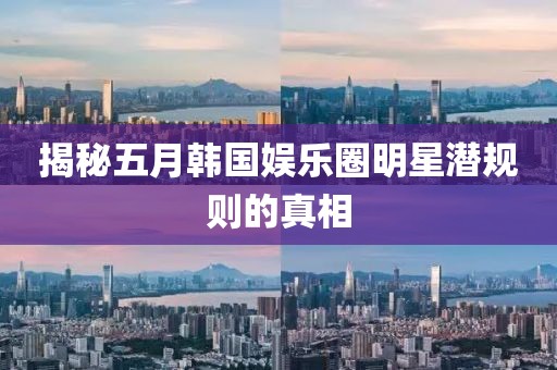 揭秘五月韓國(guó)娛樂(lè)圈明星潛規(guī)則的真相