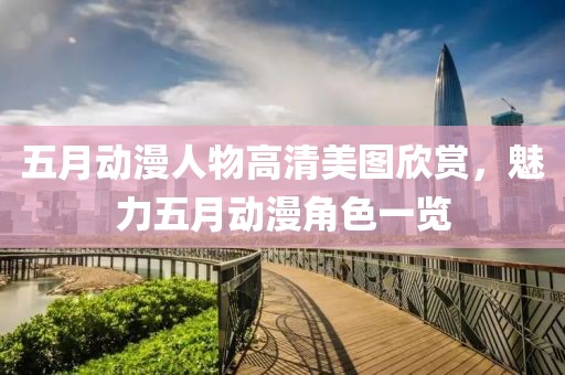 五月動漫人物高清美圖欣賞，魅力五月動漫角色一覽