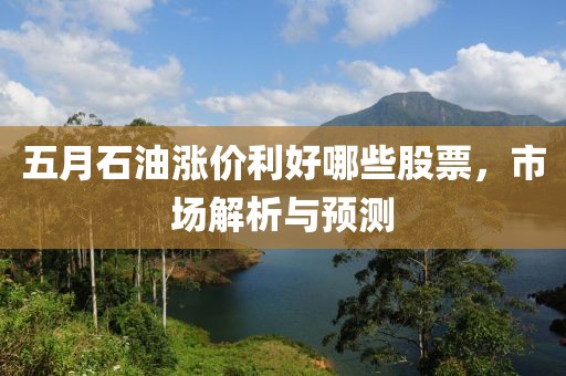 五月石油漲價(jià)利好哪些股票，市場(chǎng)解析與預(yù)測(cè)