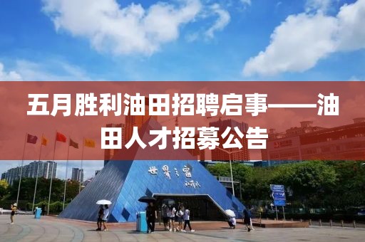 五月勝利油田招聘啟事——油田人才招募公告