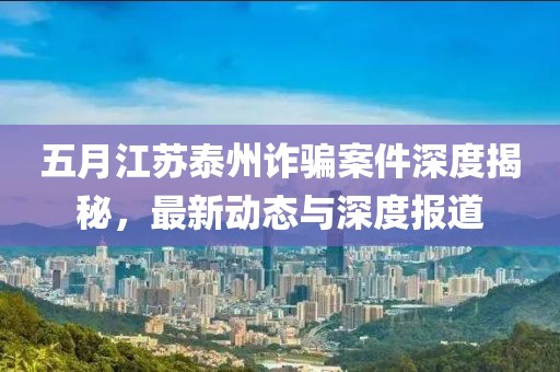 五月江蘇泰州詐騙案件深度揭秘，最新動態(tài)與深度報道