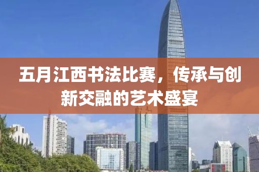 五月江西書法比賽，傳承與創(chuàng)新交融的藝術(shù)盛宴