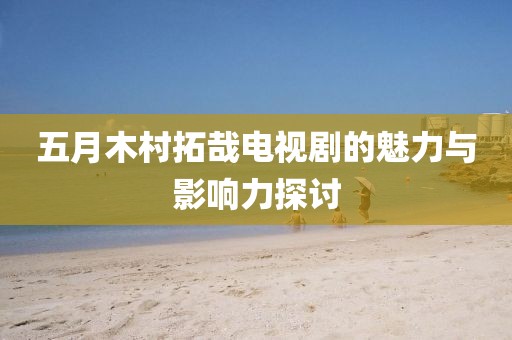 五月木村拓哉電視劇的魅力與影響力探討