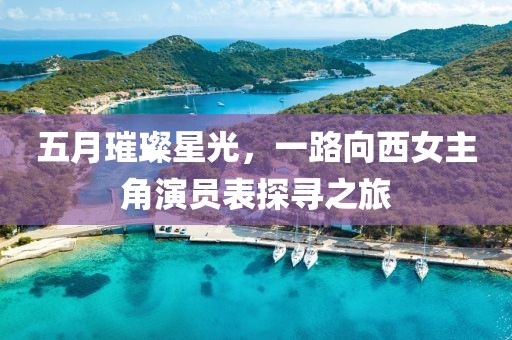 五月璀璨星光，一路向西女主角演員表探尋之旅