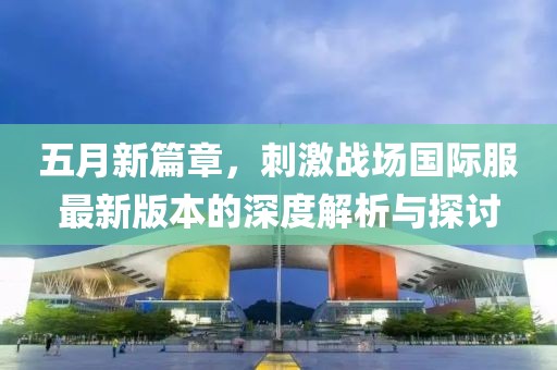 五月新篇章，刺激戰(zhàn)場國際服最新版本的深度解析與探討