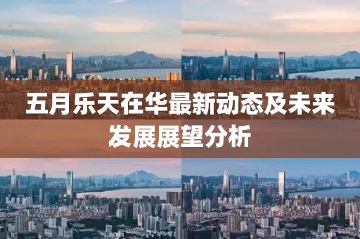 五月樂天在華最新動態(tài)及未來發(fā)展展望分析