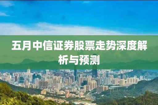五月中信證券股票走勢(shì)深度解析與預(yù)測(cè)