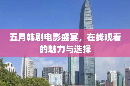 五月韓劇電影盛宴，在線觀看的魅力與選擇