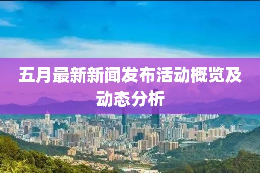 五月最新新聞發(fā)布活動概覽及動態(tài)分析