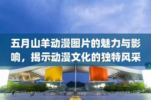 五月山羊動漫圖片的魅力與影響，揭示動漫文化的獨特風采