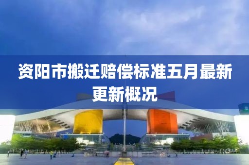 資陽(yáng)市搬遷賠償標(biāo)準(zhǔn)五月最新更新概況