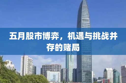 五月股市博弈，機遇與挑戰(zhàn)并存的賭局