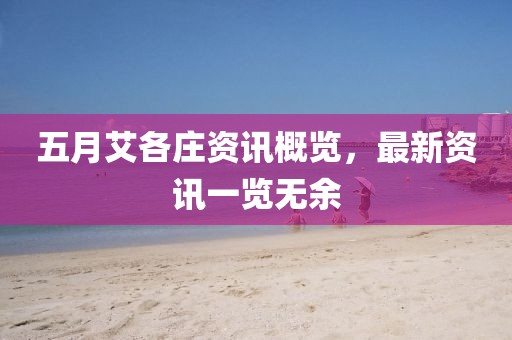 五月艾各莊資訊概覽，最新資訊一覽無余