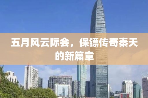 五月風(fēng)云際會(huì)，保鏢傳奇秦天的新篇章