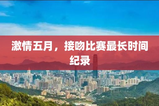 激情五月，接吻比賽最長時間紀錄
