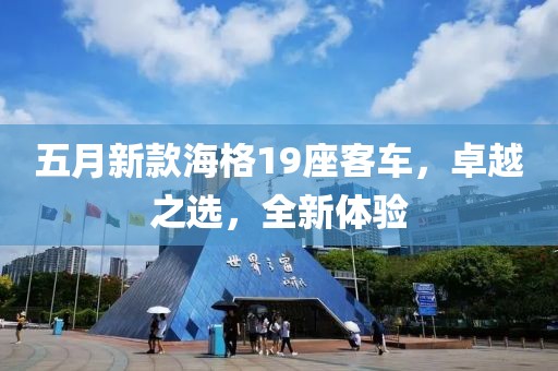 五月新款海格19座客車(chē)，卓越之選，全新體驗(yàn)
