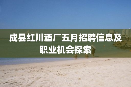 成縣紅川酒廠五月招聘信息及職業(yè)機會探索