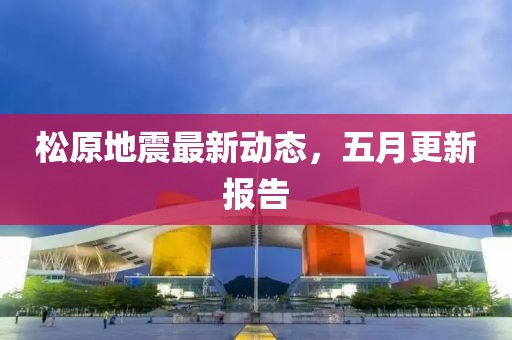 松原地震最新動(dòng)態(tài)，五月更新報(bào)告