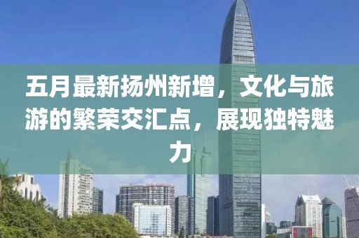 五月最新?lián)P州新增，文化與旅游的繁榮交匯點(diǎn)，展現(xiàn)獨(dú)特魅力