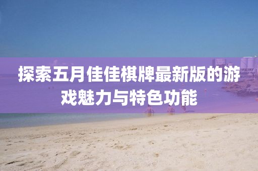 探索五月佳佳棋牌最新版的游戲魅力與特色功能
