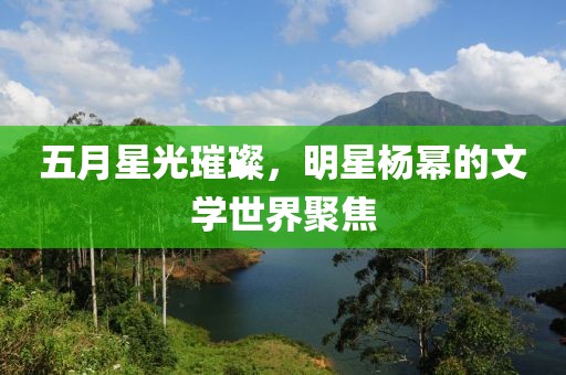 五月星光璀璨，明星楊冪的文學(xué)世界聚焦