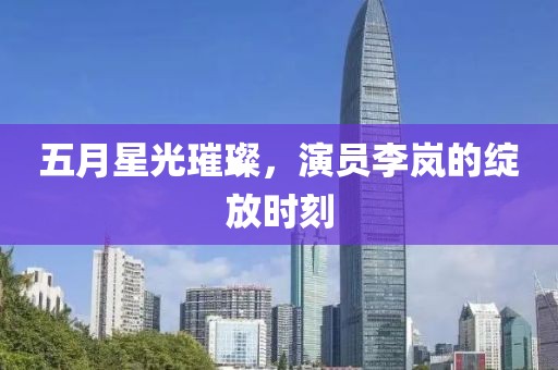 五月星光璀璨，演員李嵐的綻放時刻