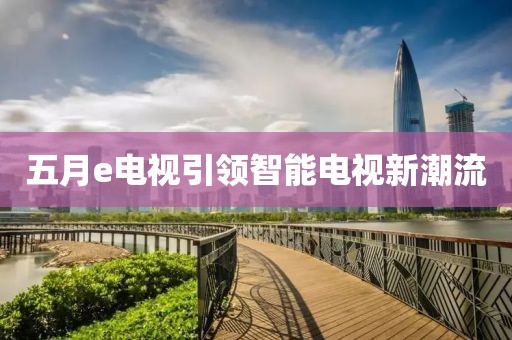 五月e電視引領(lǐng)智能電視新潮流