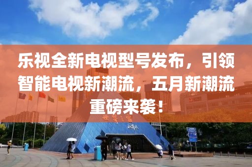 樂視全新電視型號(hào)發(fā)布，引領(lǐng)智能電視新潮流，五月新潮流重磅來襲！