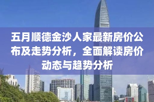 五月順德金沙人家最新房價公布及走勢分析，全面解讀房價動態(tài)與趨勢分析