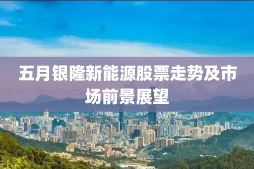 五月銀隆新能源股票走勢(shì)及市場(chǎng)前景展望