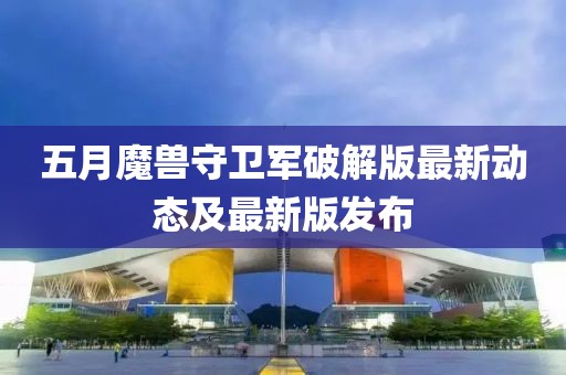 五月魔獸守衛(wèi)軍破解版最新動(dòng)態(tài)及最新版發(fā)布