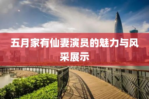 五月家有仙妻演員的魅力與風(fēng)采展示