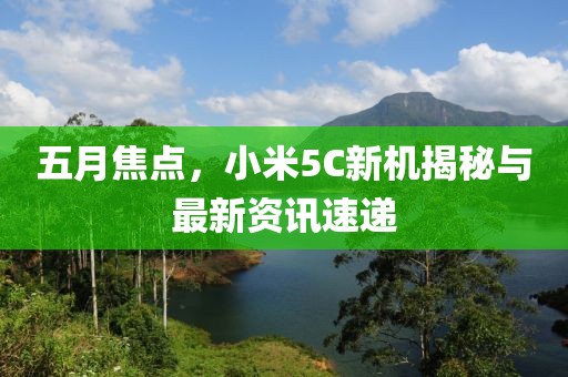 五月焦點，小米5C新機揭秘與最新資訊速遞