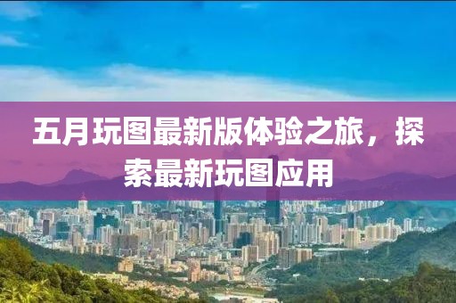 五月玩圖最新版體驗(yàn)之旅，探索最新玩圖應(yīng)用