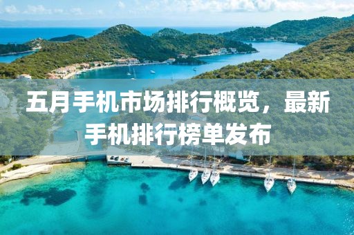 五月手機(jī)市場(chǎng)排行概覽，最新手機(jī)排行榜單發(fā)布