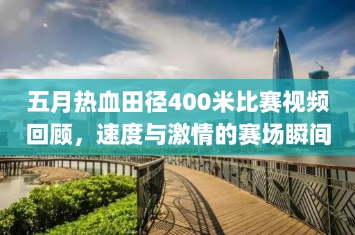 五月熱血田徑400米比賽視頻回顧，速度與激情的賽場瞬間