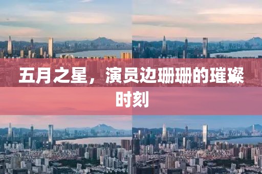五月之星，演員邊珊珊的璀璨時刻