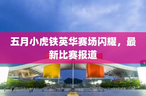 五月小虎鐵英華賽場閃耀，最新比賽報(bào)道