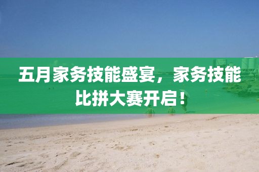 五月家務(wù)技能盛宴，家務(wù)技能比拼大賽開啟！