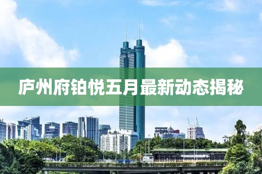 廬州府鉑悅五月最新動態(tài)揭秘
