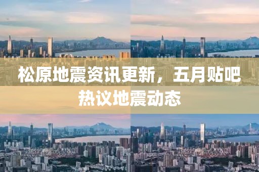 松原地震資訊更新，五月貼吧熱議地震動(dòng)態(tài)