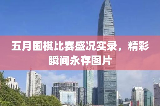 五月圍棋比賽盛況實(shí)錄，精彩瞬間永存圖片