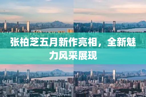 張柏芝五月新作亮相，全新魅力風(fēng)采展現(xiàn)