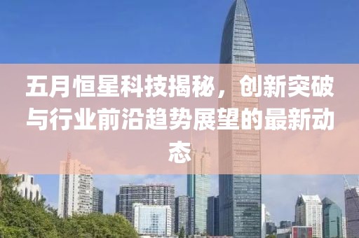 五月恒星科技揭秘，創(chuàng)新突破與行業(yè)前沿趨勢展望的最新動態(tài)